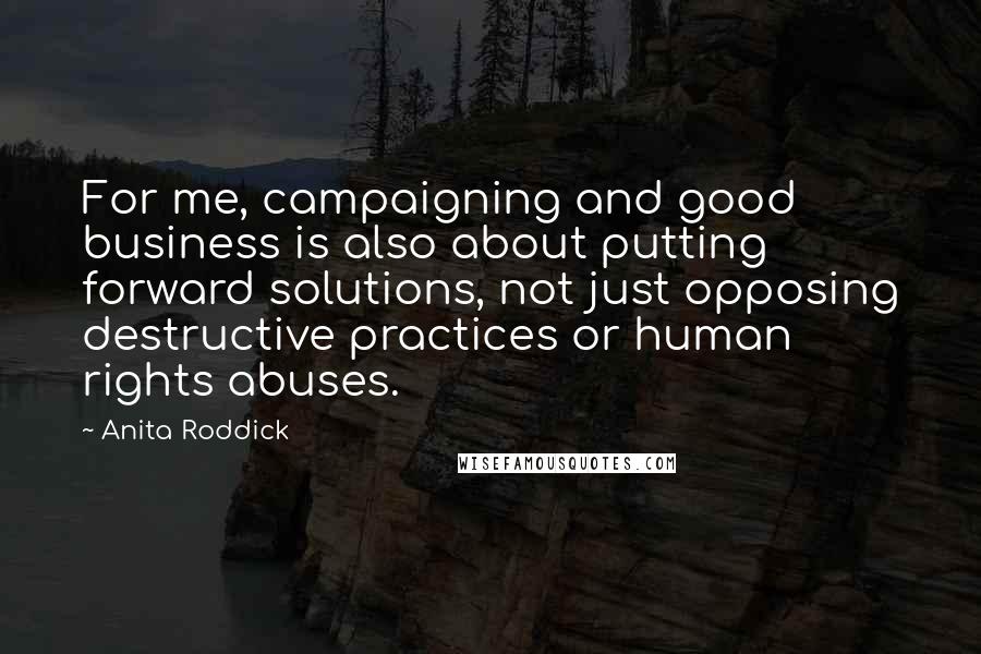 Anita Roddick Quotes: For me, campaigning and good business is also about putting forward solutions, not just opposing destructive practices or human rights abuses.