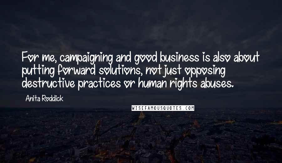 Anita Roddick Quotes: For me, campaigning and good business is also about putting forward solutions, not just opposing destructive practices or human rights abuses.