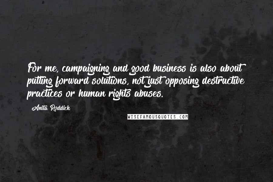Anita Roddick Quotes: For me, campaigning and good business is also about putting forward solutions, not just opposing destructive practices or human rights abuses.