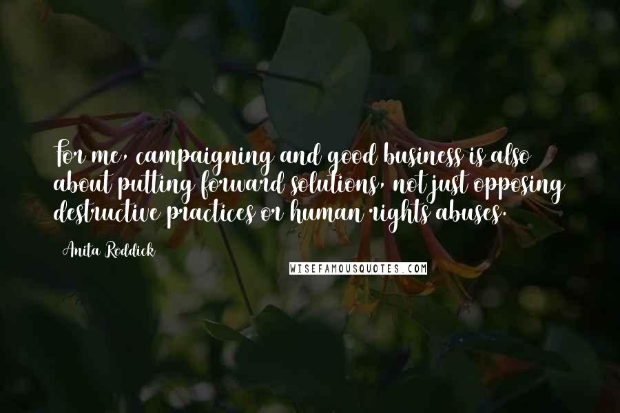 Anita Roddick Quotes: For me, campaigning and good business is also about putting forward solutions, not just opposing destructive practices or human rights abuses.