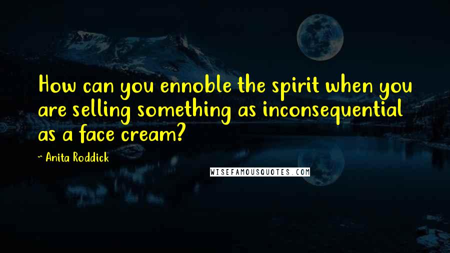 Anita Roddick Quotes: How can you ennoble the spirit when you are selling something as inconsequential as a face cream?