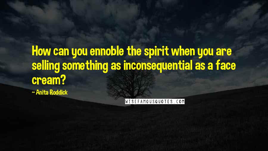 Anita Roddick Quotes: How can you ennoble the spirit when you are selling something as inconsequential as a face cream?