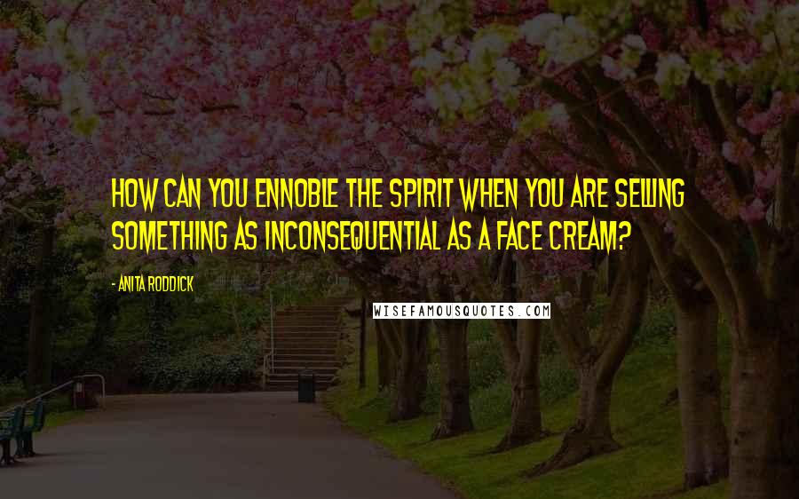 Anita Roddick Quotes: How can you ennoble the spirit when you are selling something as inconsequential as a face cream?