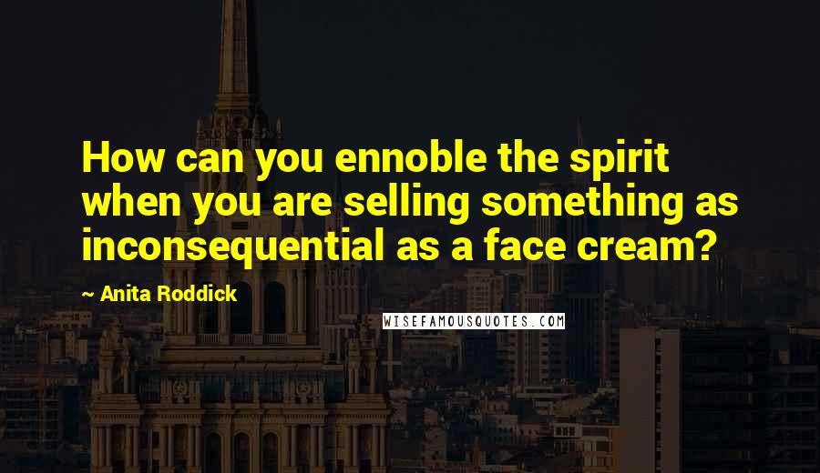 Anita Roddick Quotes: How can you ennoble the spirit when you are selling something as inconsequential as a face cream?