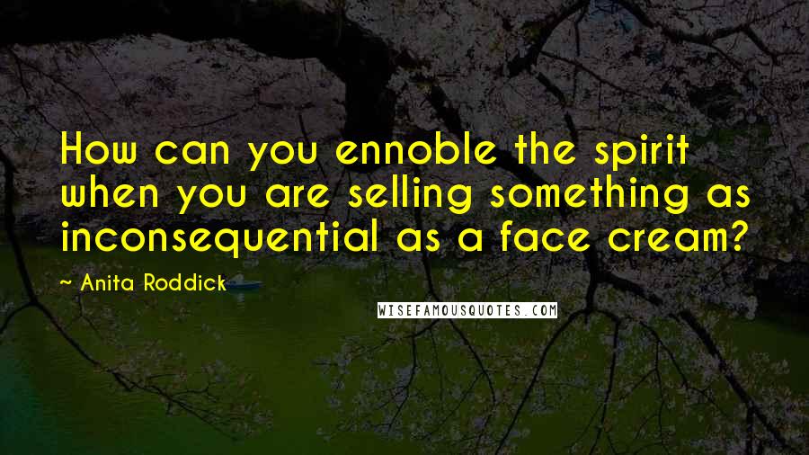 Anita Roddick Quotes: How can you ennoble the spirit when you are selling something as inconsequential as a face cream?