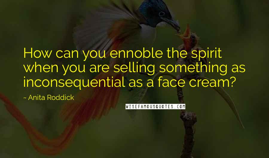 Anita Roddick Quotes: How can you ennoble the spirit when you are selling something as inconsequential as a face cream?