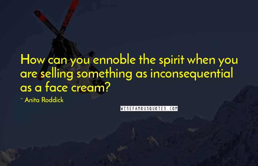 Anita Roddick Quotes: How can you ennoble the spirit when you are selling something as inconsequential as a face cream?