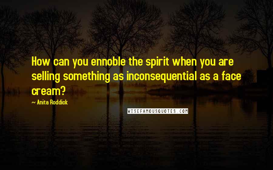 Anita Roddick Quotes: How can you ennoble the spirit when you are selling something as inconsequential as a face cream?