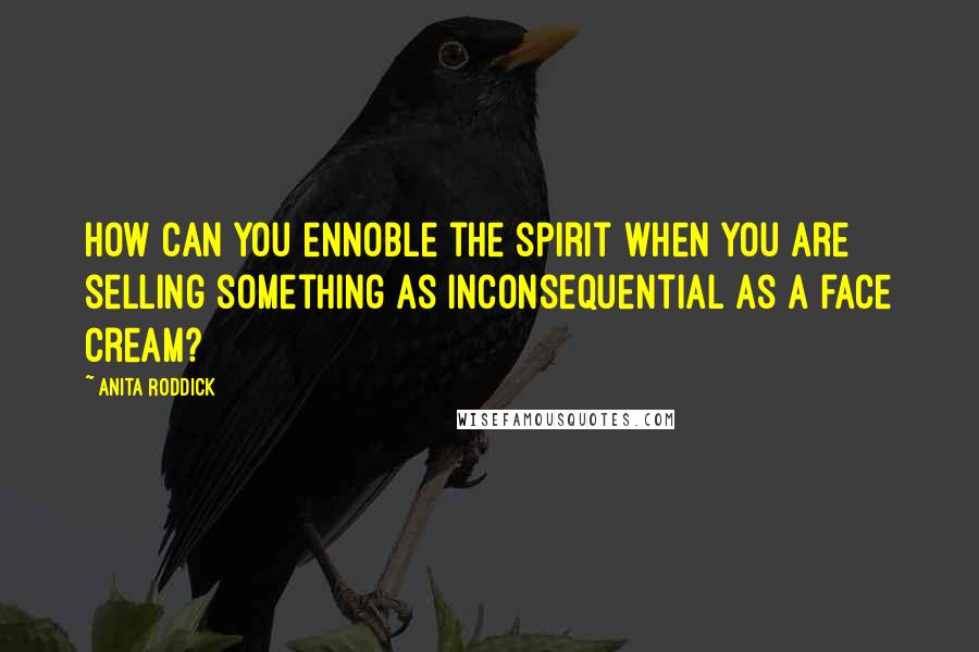 Anita Roddick Quotes: How can you ennoble the spirit when you are selling something as inconsequential as a face cream?