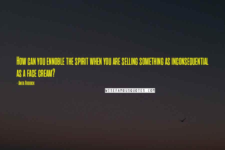 Anita Roddick Quotes: How can you ennoble the spirit when you are selling something as inconsequential as a face cream?