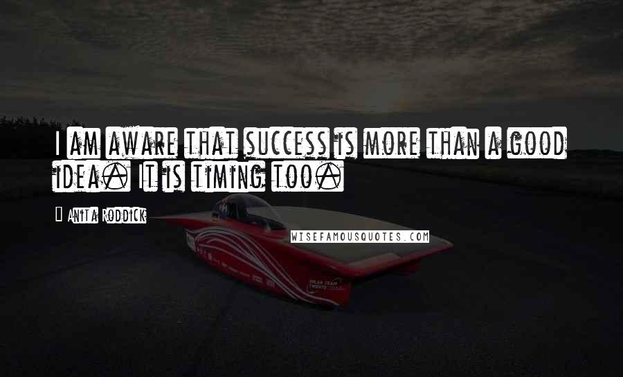 Anita Roddick Quotes: I am aware that success is more than a good idea. It is timing too.
