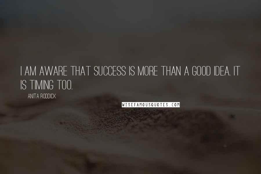 Anita Roddick Quotes: I am aware that success is more than a good idea. It is timing too.