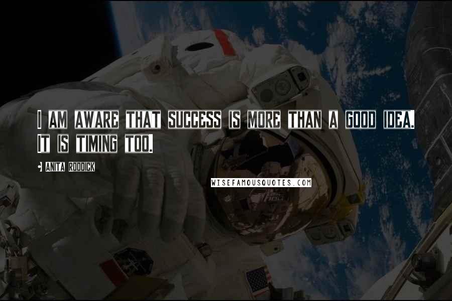 Anita Roddick Quotes: I am aware that success is more than a good idea. It is timing too.