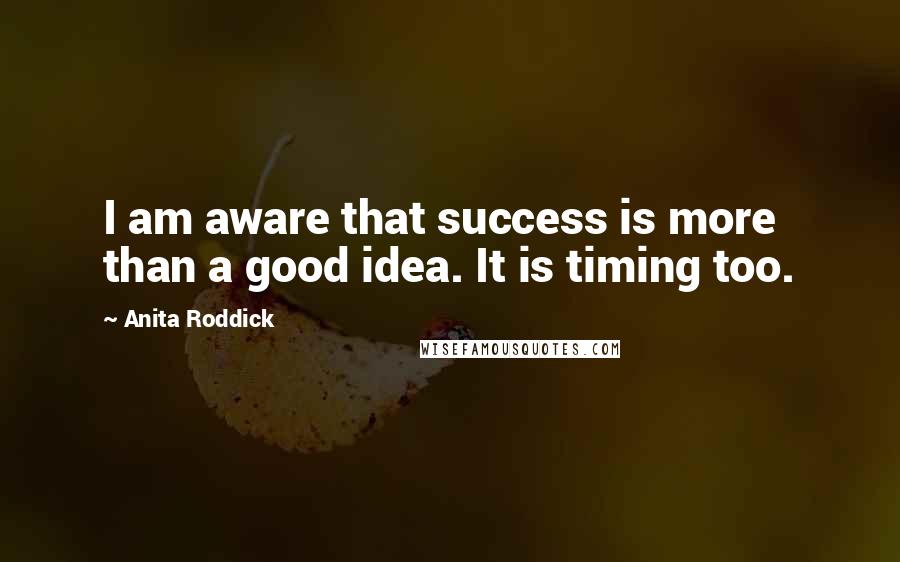 Anita Roddick Quotes: I am aware that success is more than a good idea. It is timing too.