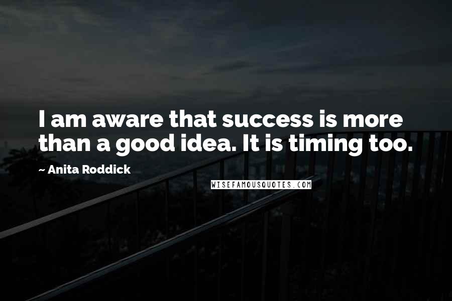 Anita Roddick Quotes: I am aware that success is more than a good idea. It is timing too.