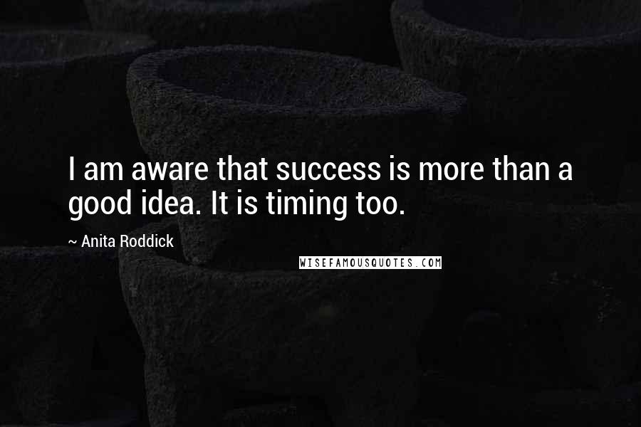 Anita Roddick Quotes: I am aware that success is more than a good idea. It is timing too.