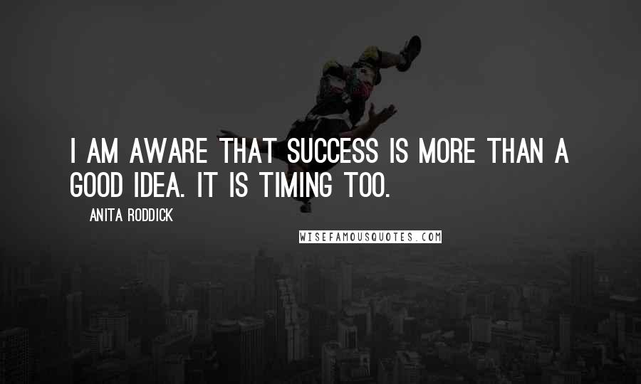 Anita Roddick Quotes: I am aware that success is more than a good idea. It is timing too.