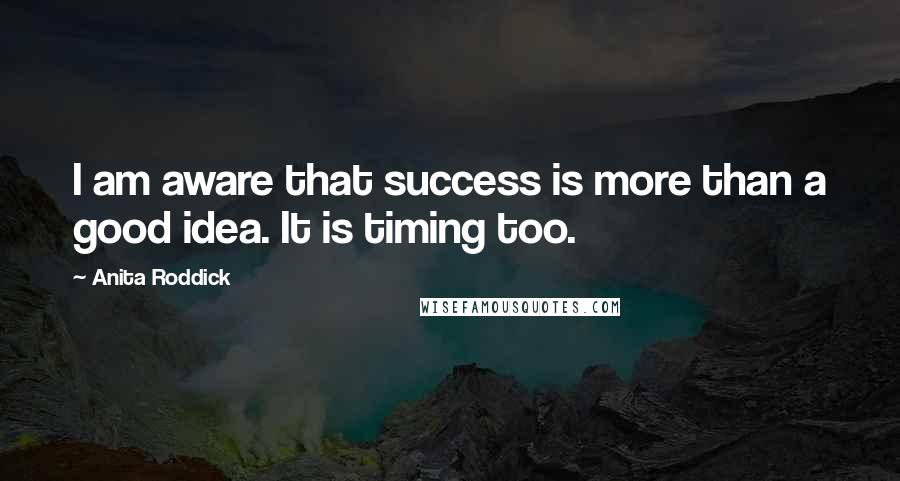 Anita Roddick Quotes: I am aware that success is more than a good idea. It is timing too.