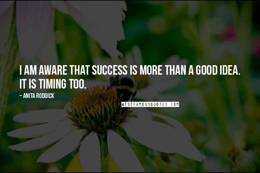 Anita Roddick Quotes: I am aware that success is more than a good idea. It is timing too.