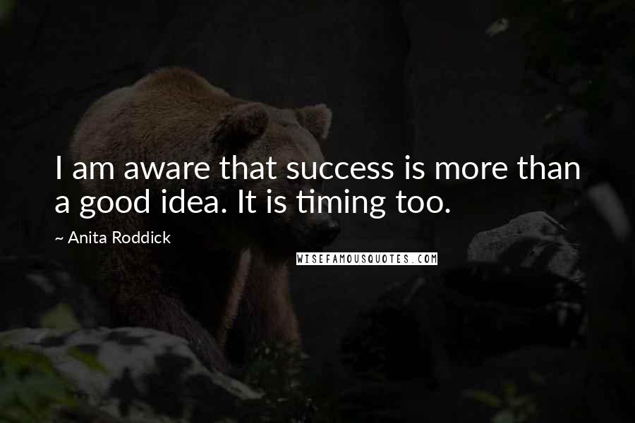 Anita Roddick Quotes: I am aware that success is more than a good idea. It is timing too.