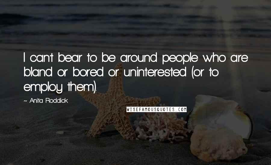 Anita Roddick Quotes: I can't bear to be around people who are bland or bored or uninterested (or to employ them).
