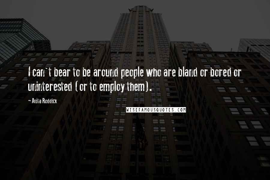 Anita Roddick Quotes: I can't bear to be around people who are bland or bored or uninterested (or to employ them).