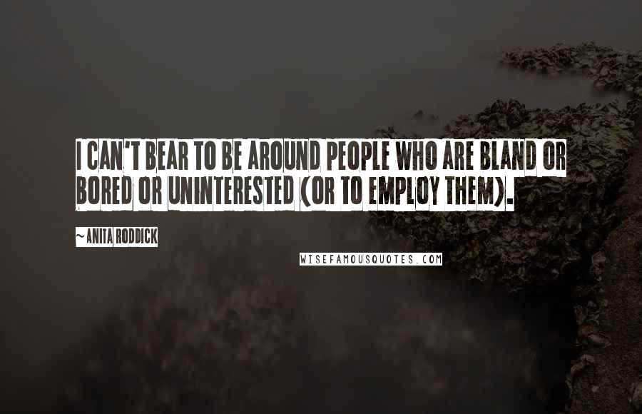 Anita Roddick Quotes: I can't bear to be around people who are bland or bored or uninterested (or to employ them).