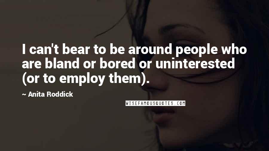 Anita Roddick Quotes: I can't bear to be around people who are bland or bored or uninterested (or to employ them).