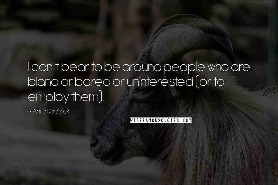 Anita Roddick Quotes: I can't bear to be around people who are bland or bored or uninterested (or to employ them).