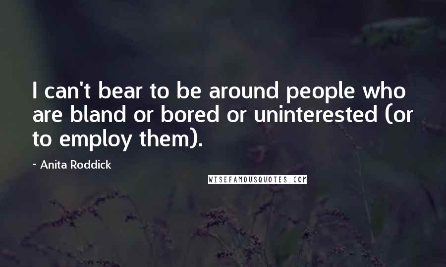 Anita Roddick Quotes: I can't bear to be around people who are bland or bored or uninterested (or to employ them).