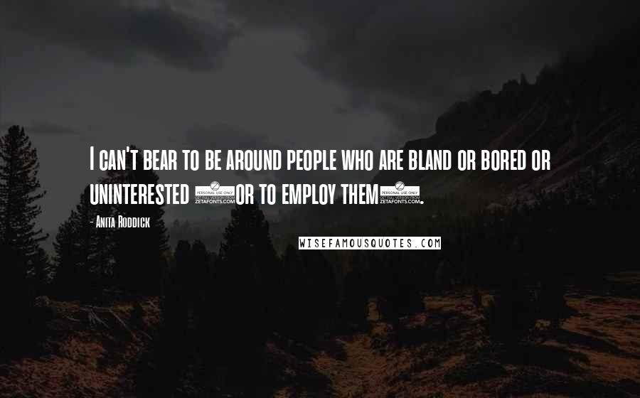 Anita Roddick Quotes: I can't bear to be around people who are bland or bored or uninterested (or to employ them).