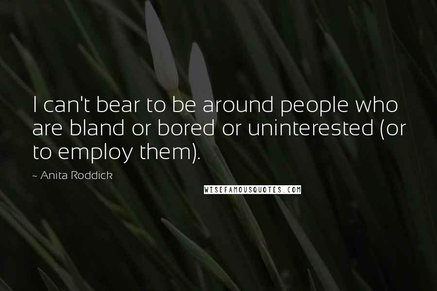 Anita Roddick Quotes: I can't bear to be around people who are bland or bored or uninterested (or to employ them).