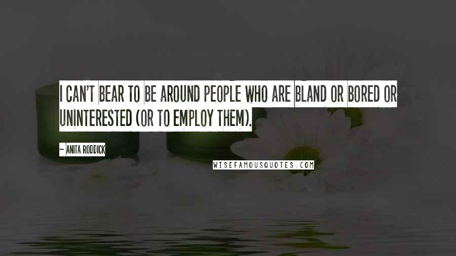 Anita Roddick Quotes: I can't bear to be around people who are bland or bored or uninterested (or to employ them).