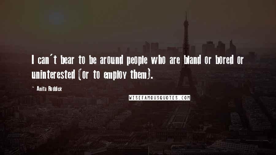 Anita Roddick Quotes: I can't bear to be around people who are bland or bored or uninterested (or to employ them).