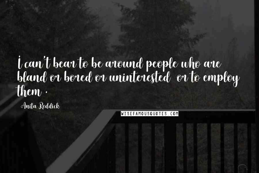 Anita Roddick Quotes: I can't bear to be around people who are bland or bored or uninterested (or to employ them).