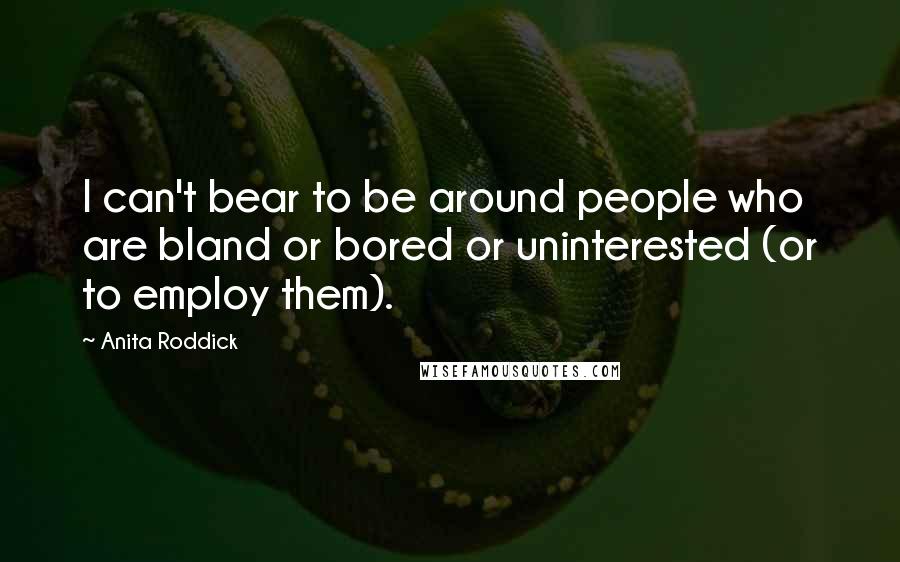 Anita Roddick Quotes: I can't bear to be around people who are bland or bored or uninterested (or to employ them).