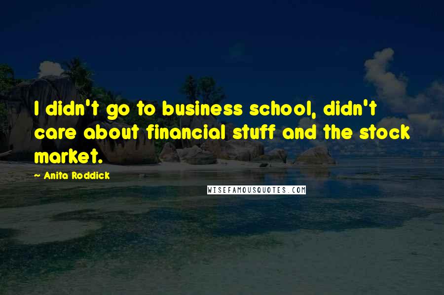 Anita Roddick Quotes: I didn't go to business school, didn't care about financial stuff and the stock market.