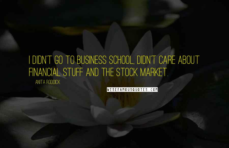 Anita Roddick Quotes: I didn't go to business school, didn't care about financial stuff and the stock market.