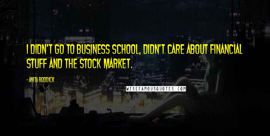Anita Roddick Quotes: I didn't go to business school, didn't care about financial stuff and the stock market.