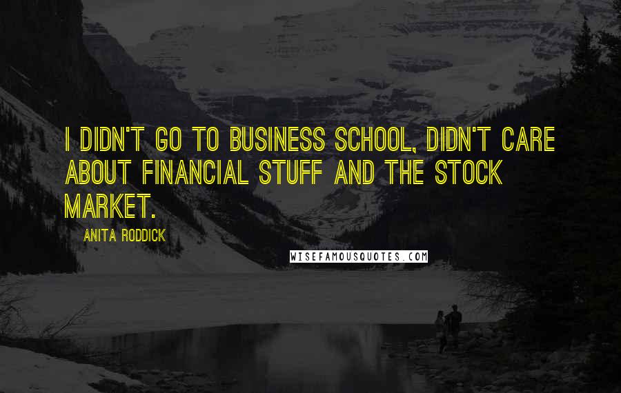 Anita Roddick Quotes: I didn't go to business school, didn't care about financial stuff and the stock market.