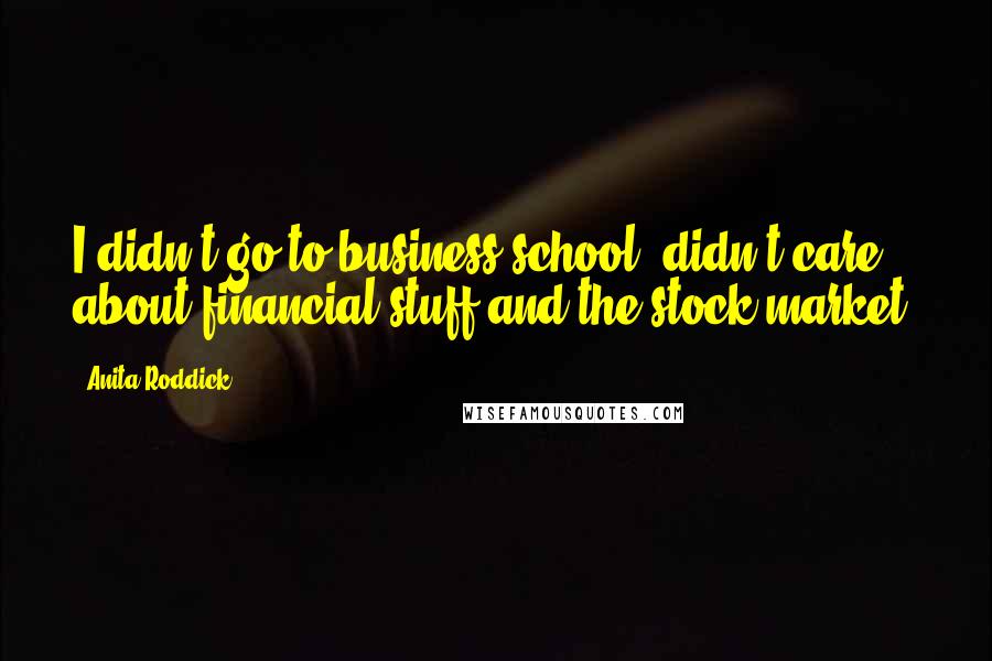 Anita Roddick Quotes: I didn't go to business school, didn't care about financial stuff and the stock market.