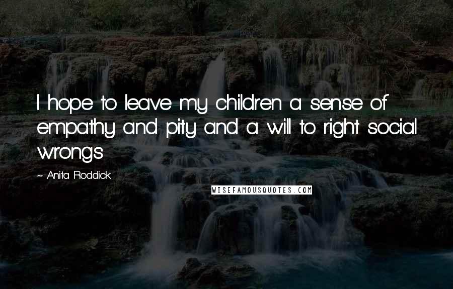 Anita Roddick Quotes: I hope to leave my children a sense of empathy and pity and a will to right social wrongs