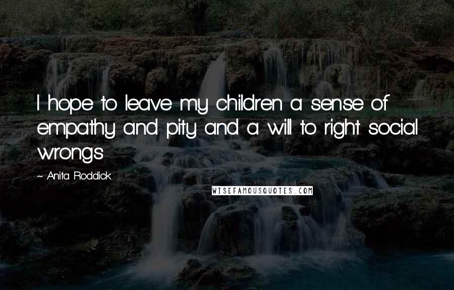 Anita Roddick Quotes: I hope to leave my children a sense of empathy and pity and a will to right social wrongs