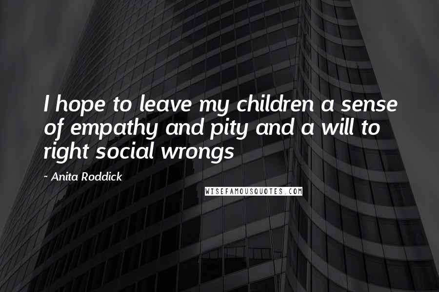 Anita Roddick Quotes: I hope to leave my children a sense of empathy and pity and a will to right social wrongs