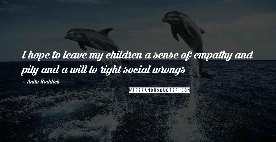 Anita Roddick Quotes: I hope to leave my children a sense of empathy and pity and a will to right social wrongs