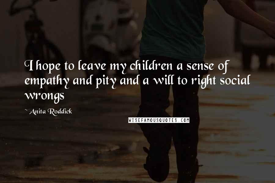 Anita Roddick Quotes: I hope to leave my children a sense of empathy and pity and a will to right social wrongs