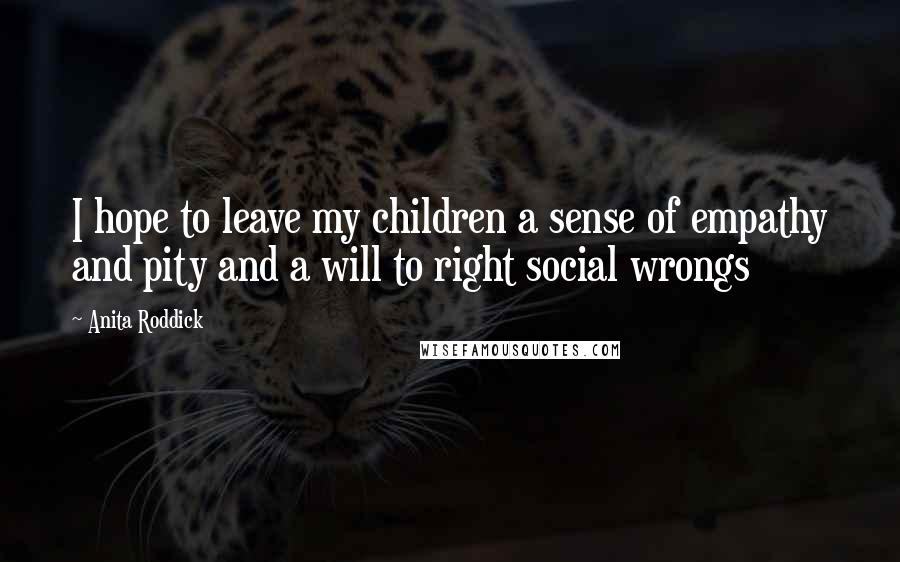 Anita Roddick Quotes: I hope to leave my children a sense of empathy and pity and a will to right social wrongs