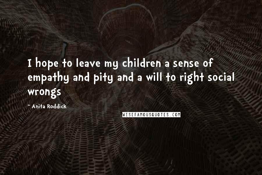 Anita Roddick Quotes: I hope to leave my children a sense of empathy and pity and a will to right social wrongs