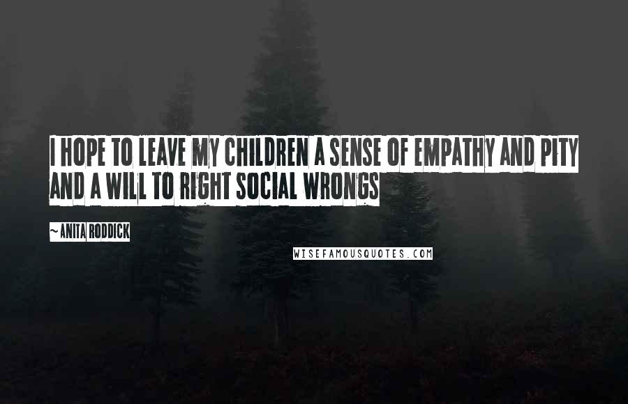 Anita Roddick Quotes: I hope to leave my children a sense of empathy and pity and a will to right social wrongs