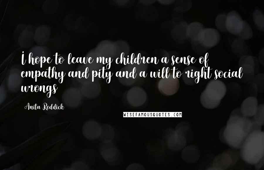 Anita Roddick Quotes: I hope to leave my children a sense of empathy and pity and a will to right social wrongs